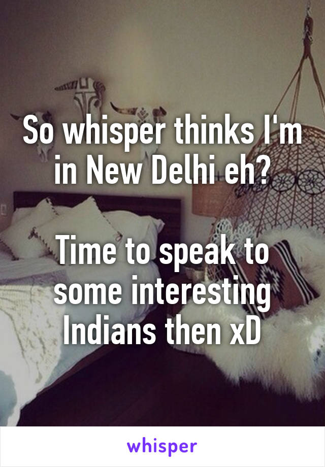 So whisper thinks I'm in New Delhi eh?

Time to speak to some interesting Indians then xD