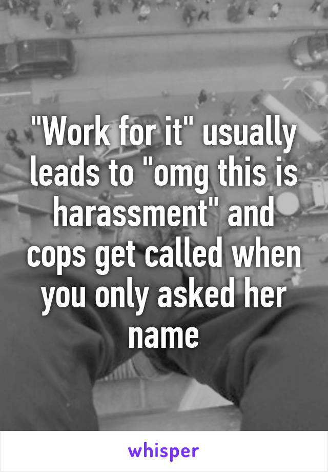 "Work for it" usually leads to "omg this is harassment" and cops get called when you only asked her name