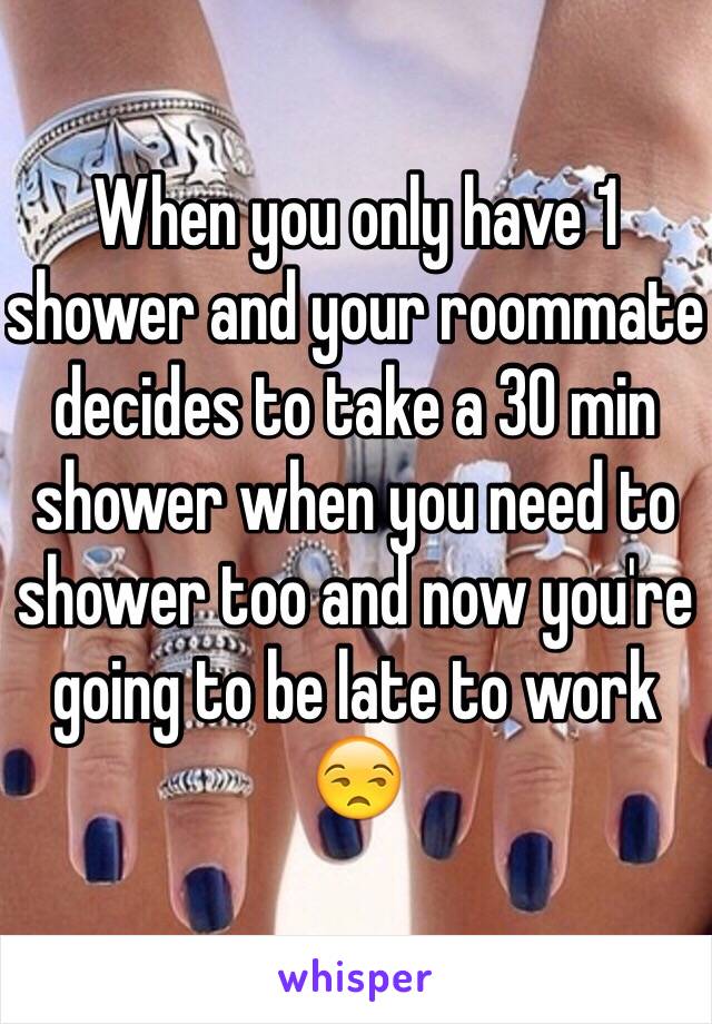 When you only have 1 shower and your roommate decides to take a 30 min shower when you need to shower too and now you're going to be late to work 😒