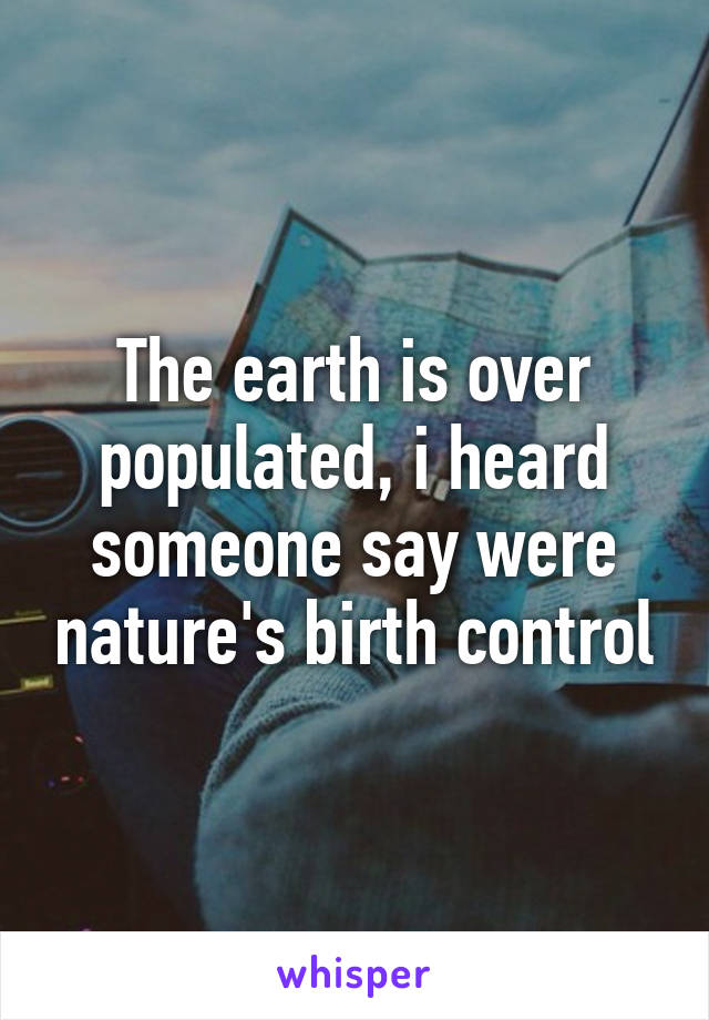 The earth is over populated, i heard someone say were nature's birth control