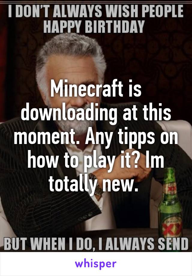 Minecraft is downloading at this moment. Any tipps on how to play it? Im totally new. 