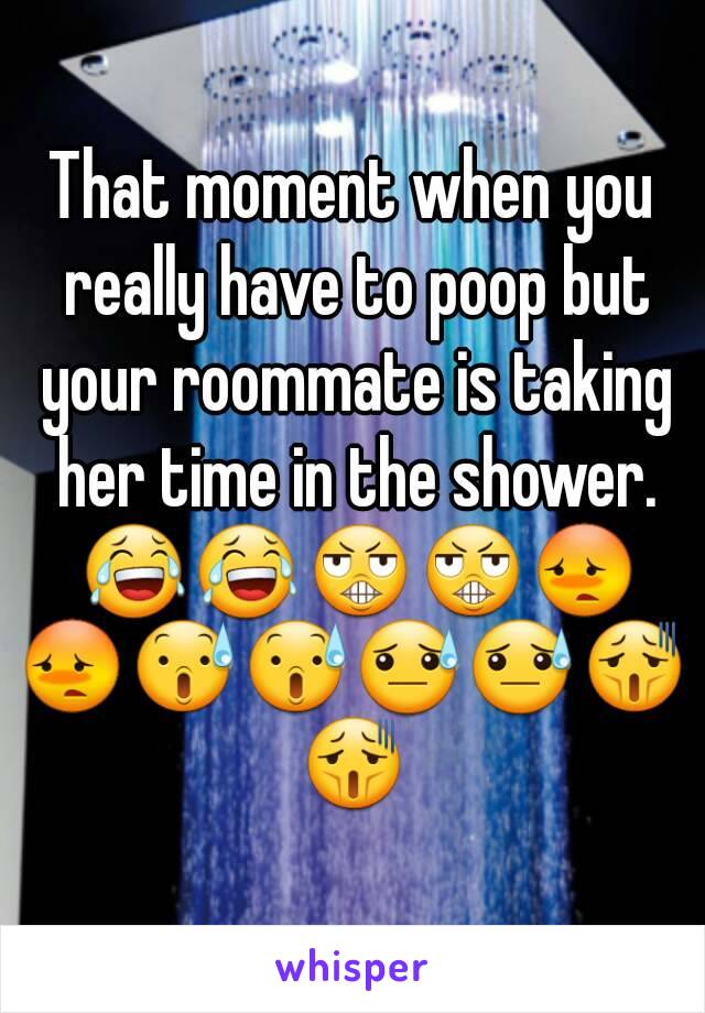 That moment when you really have to poop but your roommate is taking her time in the shower. 😂😂😬😬😳😳😰😰😓😓😫😫