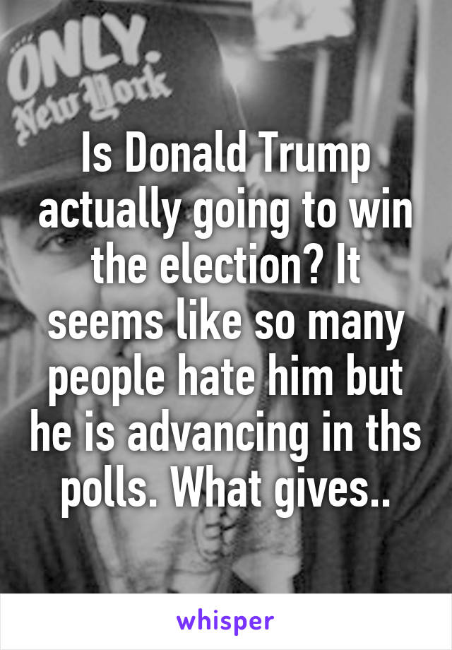 Is Donald Trump actually going to win the election? It seems like so many people hate him but he is advancing in ths polls. What gives..