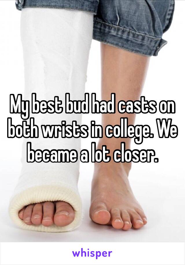 My best bud had casts on both wrists in college. We became a lot closer. 