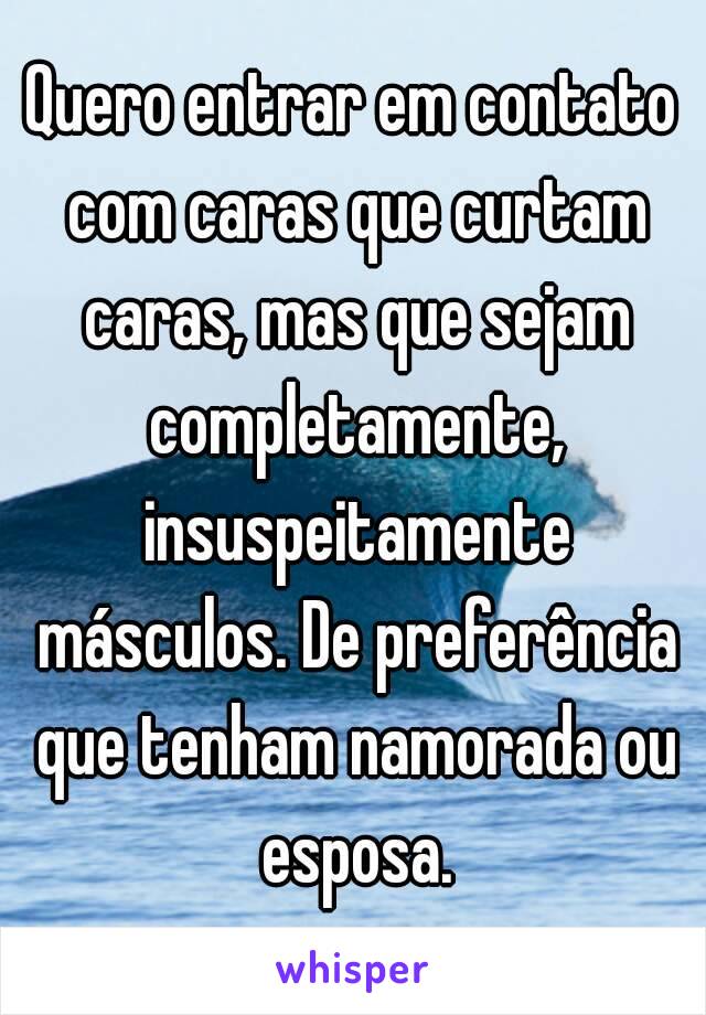 Quero entrar em contato com caras que curtam caras, mas que sejam completamente, insuspeitamente másculos. De preferência que tenham namorada ou esposa.