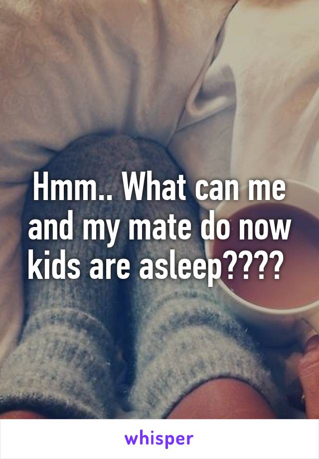 Hmm.. What can me and my mate do now kids are asleep???? 