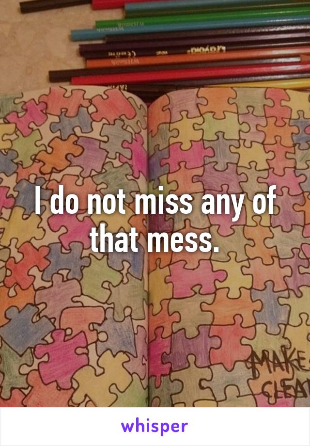 I do not miss any of that mess.