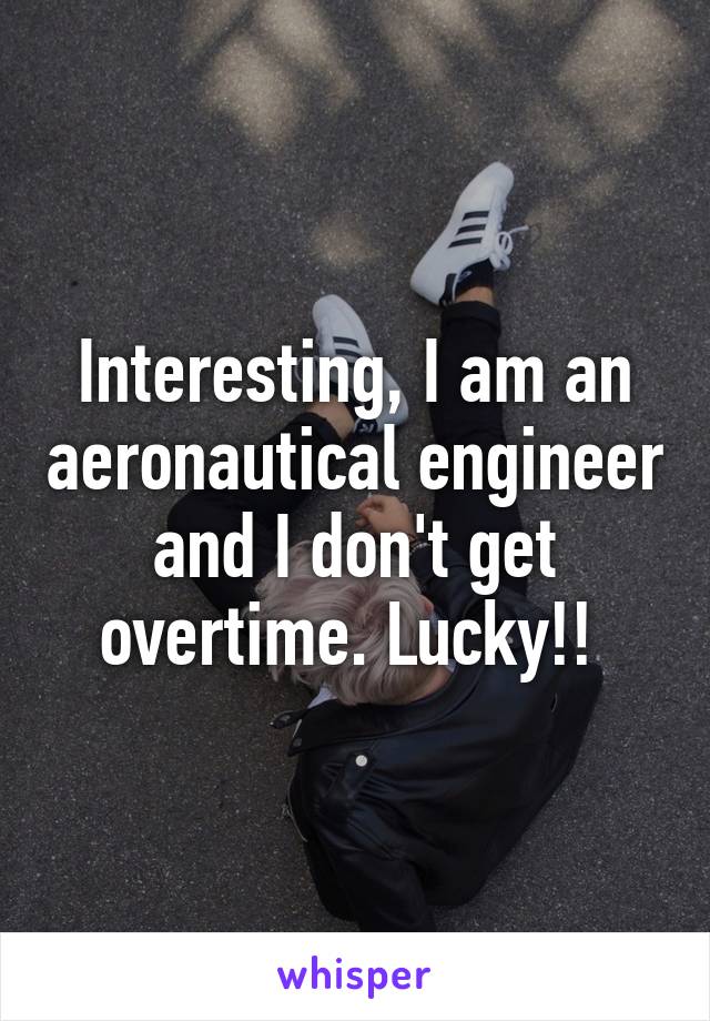 Interesting, I am an aeronautical engineer and I don't get overtime. Lucky!! 