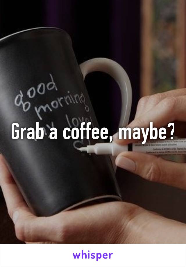 Grab a coffee, maybe?