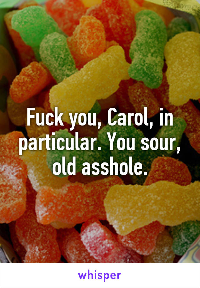 Fuck you, Carol, in particular. You sour, old asshole.