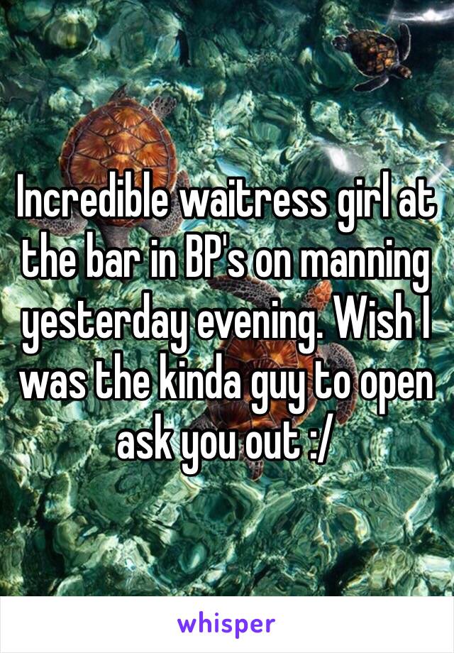 Incredible waitress girl at the bar in BP's on manning yesterday evening. Wish I was the kinda guy to open ask you out :/