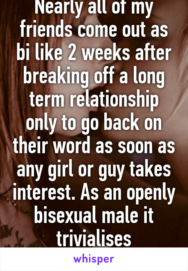 Nearly all of my friends come out as bi like 2 weeks after breaking off a long term relationship only to go back on their word as soon as any girl or guy takes interest. As an openly bisexual male it trivialises bisexuality.