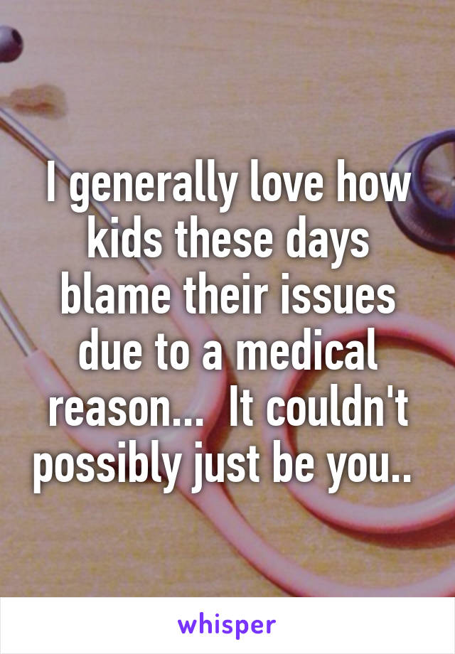 I generally love how kids these days blame their issues due to a medical reason...  It couldn't possibly just be you.. 