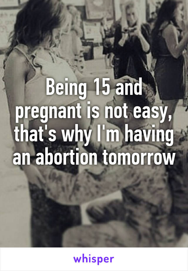 Being 15 and pregnant is not easy, that's why I'm having an abortion tomorrow 