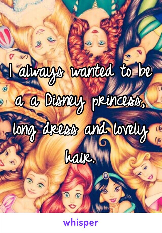 I always wanted to be a a Disney princess, long dress and lovely hair.