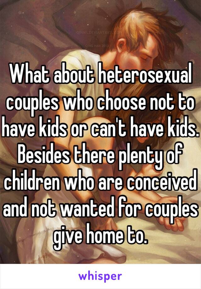 
What about heterosexual couples who choose not to have kids or can't have kids.  Besides there plenty of children who are conceived and not wanted for couples give home to. 