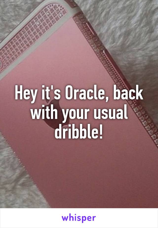 Hey it's Oracle, back with your usual dribble!