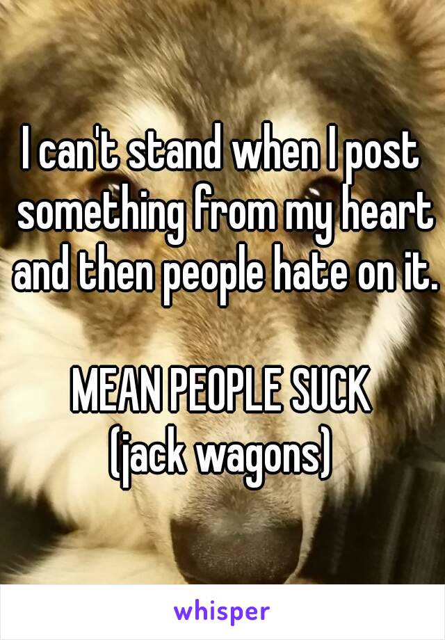 I can't stand when I post something from my heart and then people hate on it.

MEAN PEOPLE SUCK
(jack wagons)