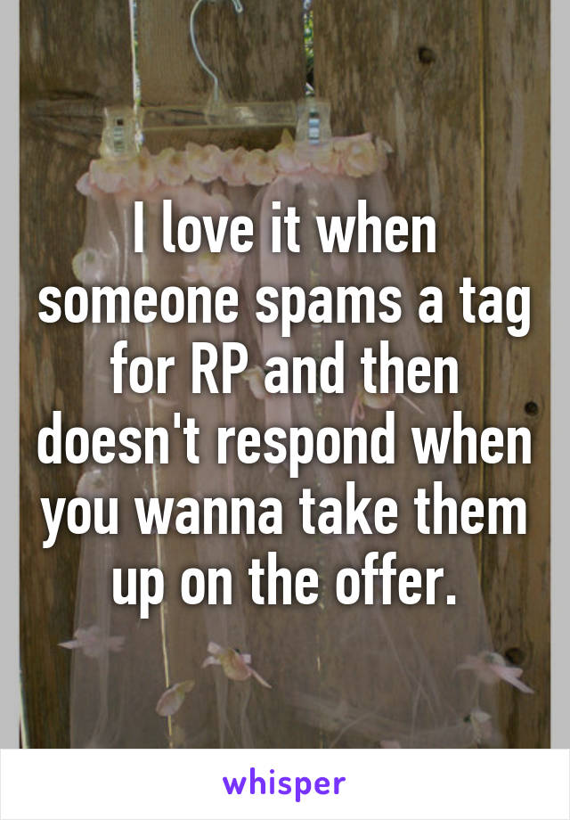 I love it when someone spams a tag for RP and then doesn't respond when you wanna take them up on the offer.