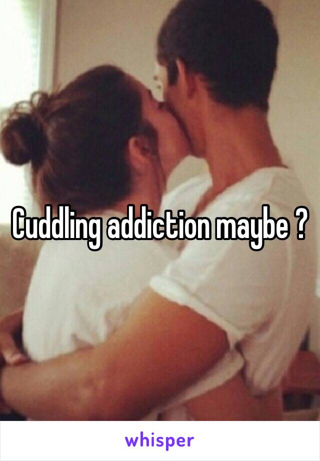 Cuddling addiction maybe ? 