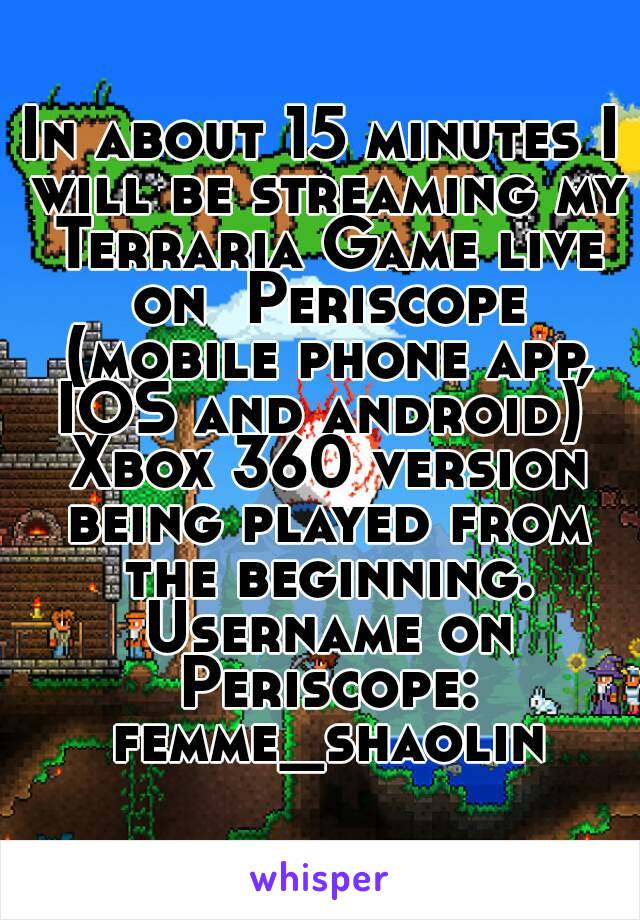 In about 15 minutes I will be streaming my Terraria Game live on  Periscope (mobile phone app, IOS and android)  Xbox 360 version being played from the beginning. Username on Periscope: femme_shaolin