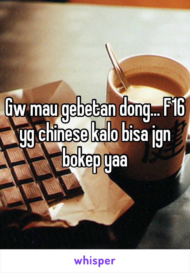 Gw mau gebetan dong... F16 yg chinese kalo bisa jgn bokep yaa