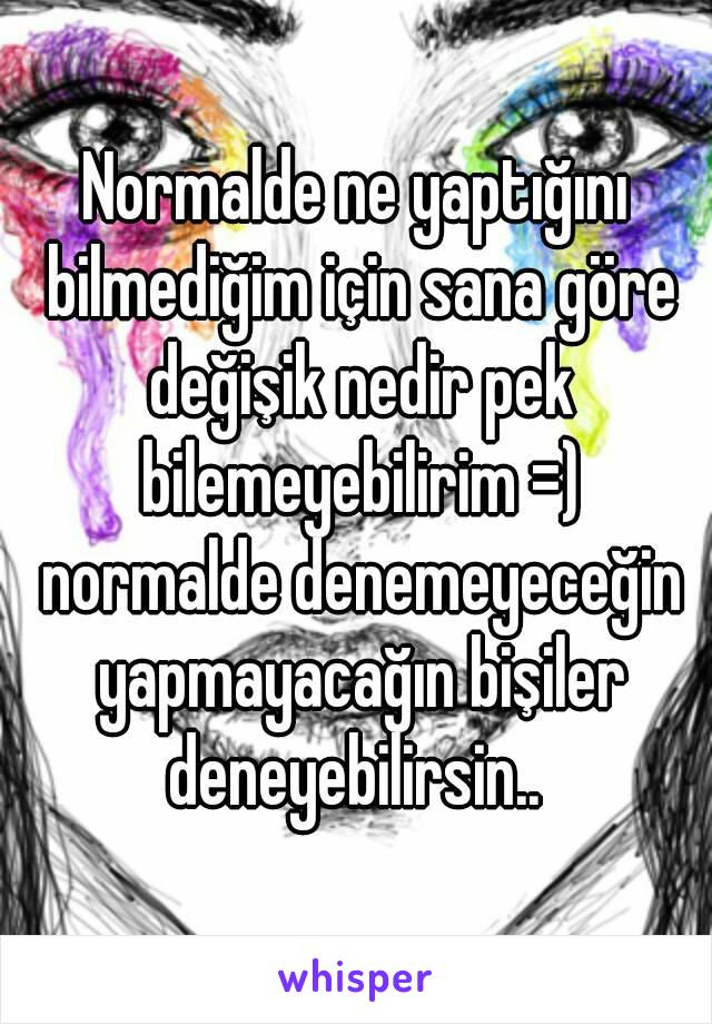 Normalde ne yaptığını bilmediğim için sana göre değişik nedir pek bilemeyebilirim =) normalde denemeyeceğin yapmayacağın bişiler deneyebilirsin.. 