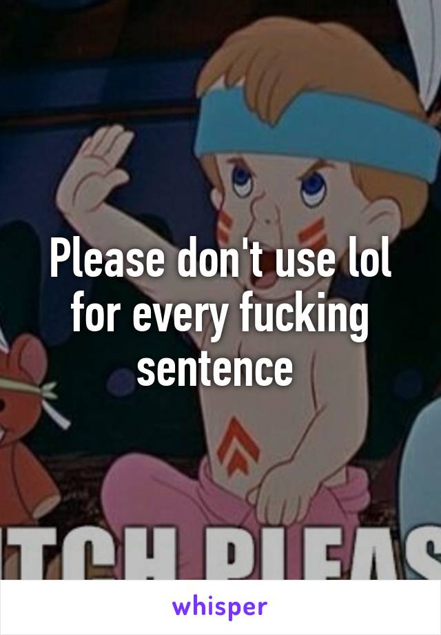 Please don't use lol for every fucking sentence 