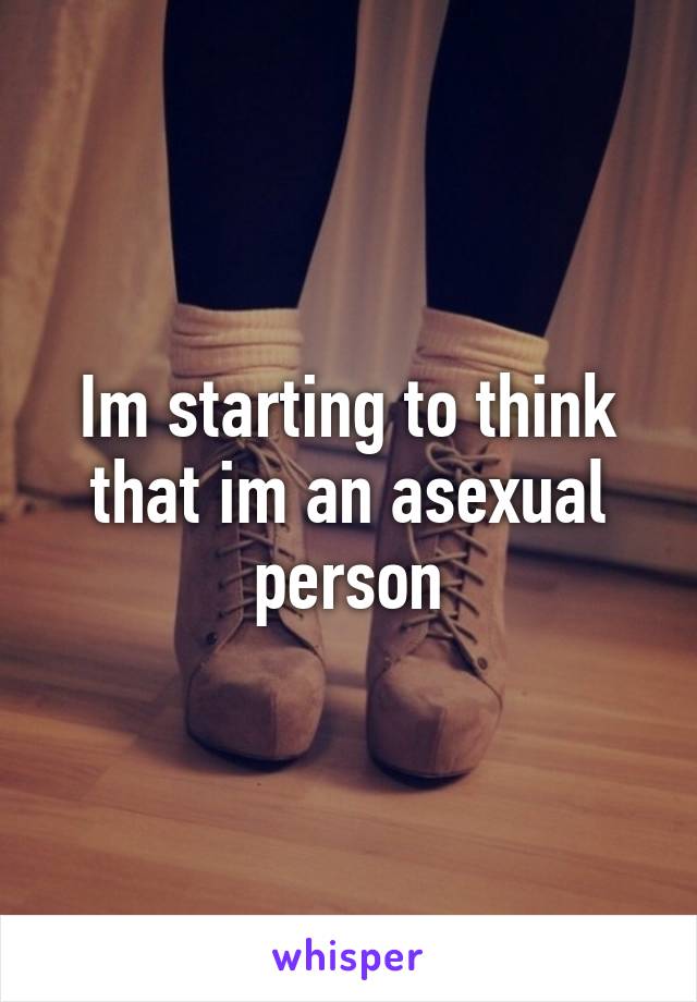 Im starting to think that im an asexual person