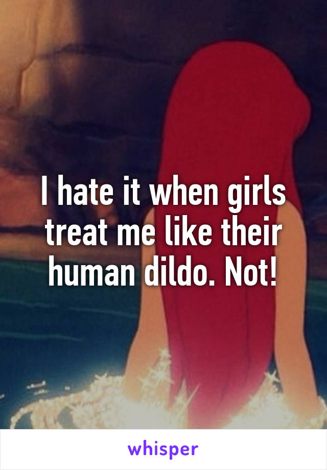 I hate it when girls treat me like their human dildo. Not!