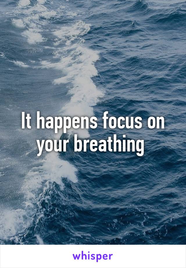 It happens focus on your breathing 