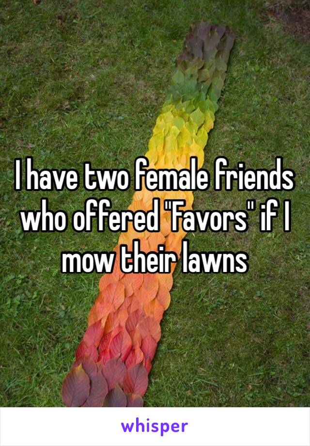 I have two female friends who offered "Favors" if I mow their lawns 