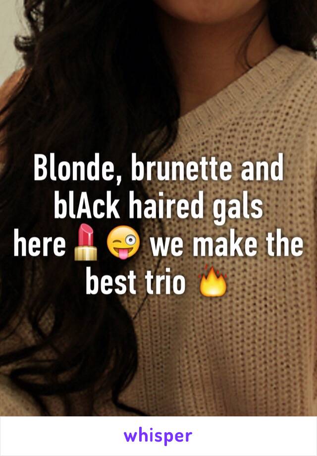 Blonde, brunette and blAck haired gals here💄😜 we make the best trio 🔥