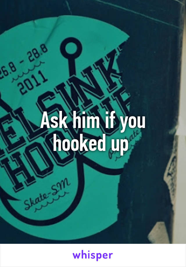 Ask him if you hooked up 