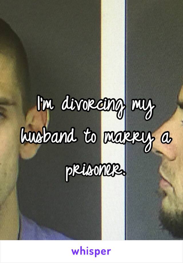 I'm divorcing my husband to marry a prisoner.