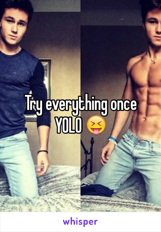 Try everything once 
YOLO 😝