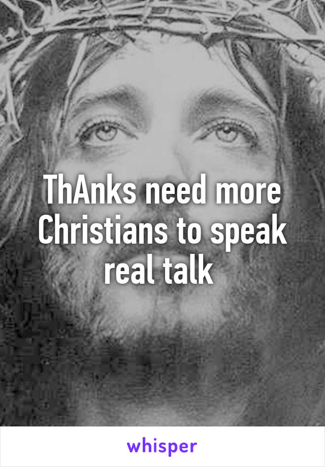 ThAnks need more Christians to speak real talk 