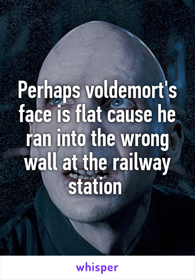 Perhaps voldemort's face is flat cause he ran into the wrong wall at the railway station 