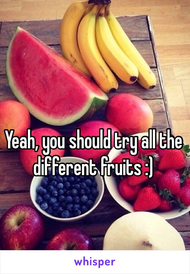 Yeah, you should try all the different fruits :)