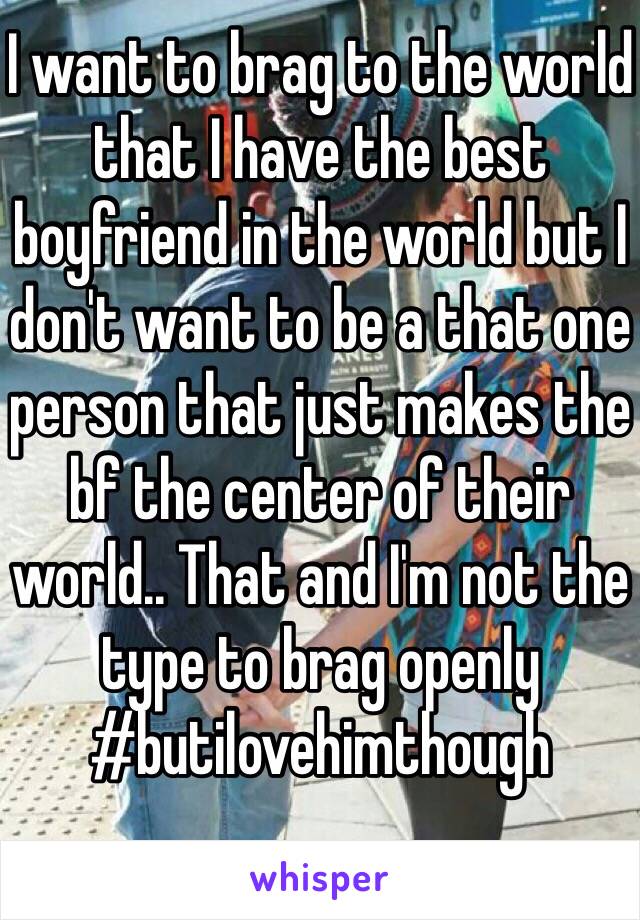 I want to brag to the world that I have the best boyfriend in the world but I don't want to be a that one person that just makes the bf the center of their world.. That and I'm not the type to brag openly
#butilovehimthough