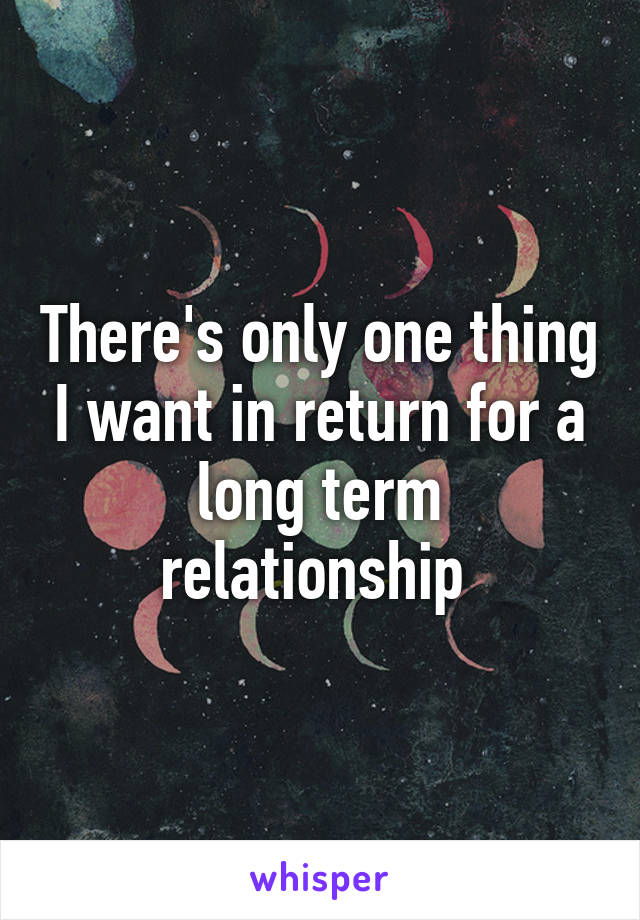 There's only one thing I want in return for a long term relationship 