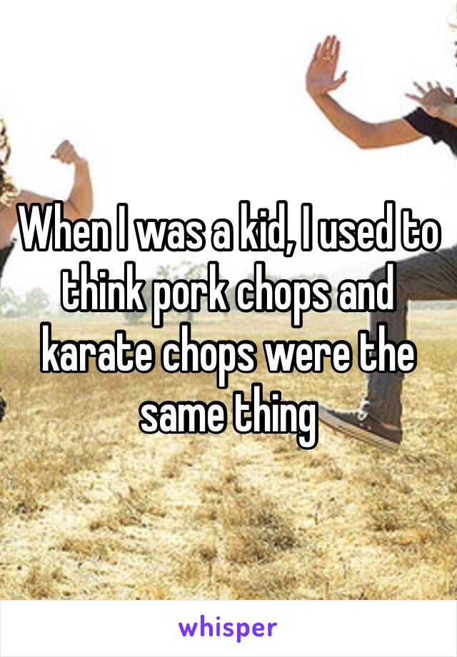 When I was a kid, I used to think pork chops and karate chops were the same thing  