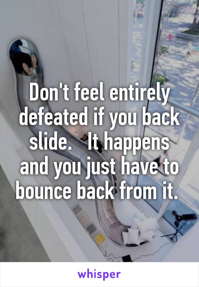 Don't feel entirely defeated if you back slide.   It happens and you just have to bounce back from it. 