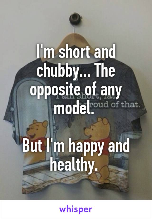 I'm short and chubby... The opposite of any model. 

But I'm happy and healthy. 