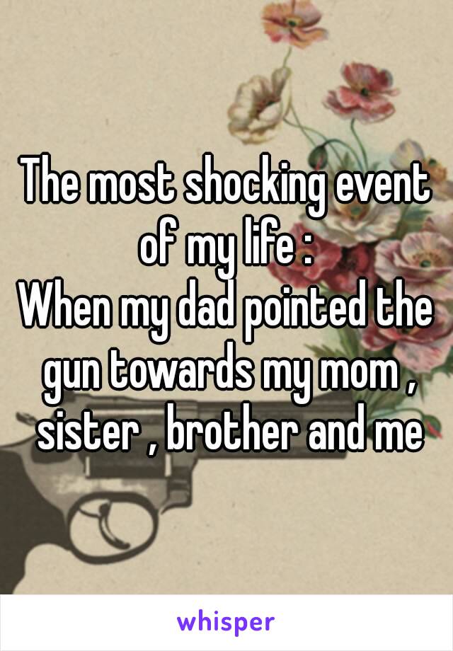 The most shocking event of my life : 
When my dad pointed the gun towards my mom , sister , brother and me