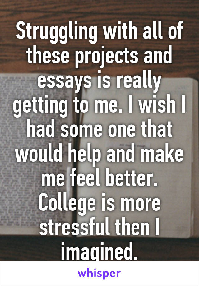 Struggling with all of these projects and essays is really getting to me. I wish I had some one that would help and make me feel better. College is more stressful then I imagined.