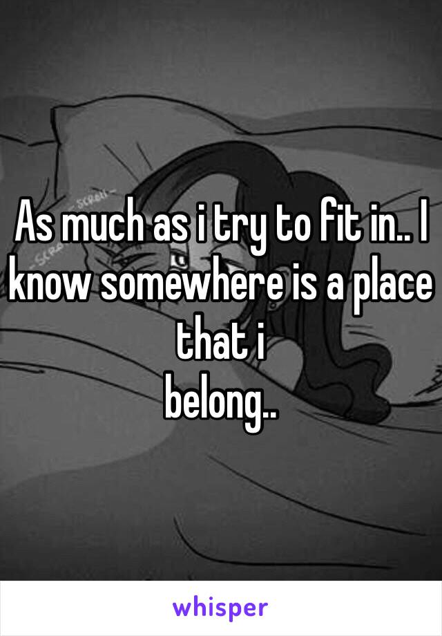 As much as i try to fit in.. I know somewhere is a place that i
belong.. 