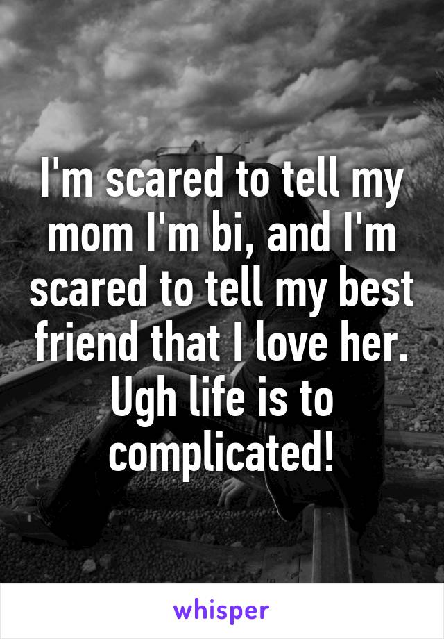 I'm scared to tell my mom I'm bi, and I'm scared to tell my best friend that I love her. Ugh life is to complicated!