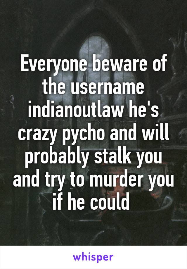 Everyone beware of the username indianoutlaw he's crazy pycho and will probably stalk you and try to murder you if he could 