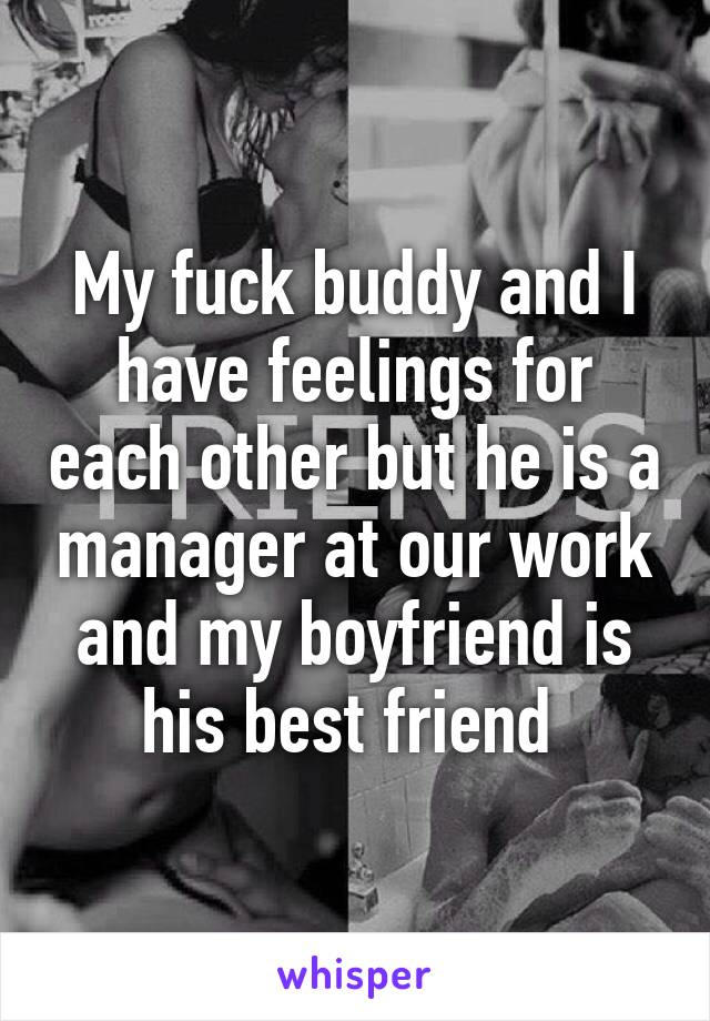 My fuck buddy and I have feelings for each other but he is a manager at our work and my boyfriend is his best friend 